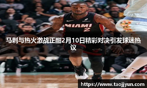 马刺与热火激战正酣2月10日精彩对决引发球迷热议